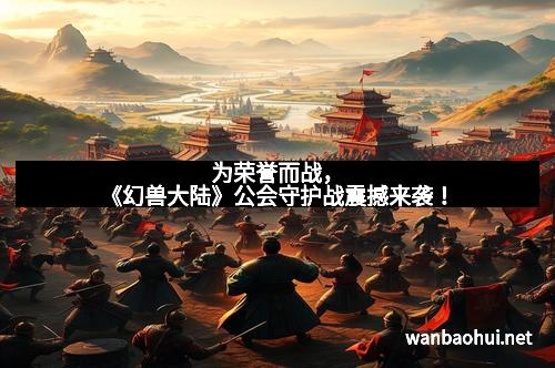 为荣誉而战，《幻兽大陆》公会守护战震撼来袭！