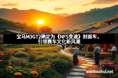 宝马M3GT2确定为《NFS变速》封面车，引领赛车文化新风潮